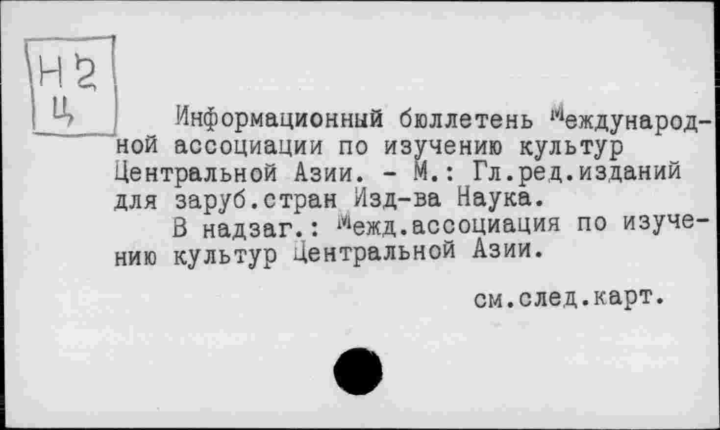 ﻿Информационный бюллетень 14еждународ ной ассоциации по изучению культур Центральной Азии. - М.: Гл.ред.изданий для заруб.стран Изд-ва Наука.
В надзаг.: межд.ассоциация по изучению культур Центральной Азии.
см.след.карт.